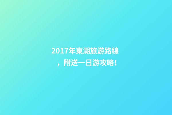 2017年東湖旅游路線，附送一日游攻略！